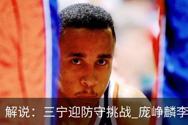 解说：三宁迎防守挑战 庞峥麟李悦洲需做准备 王俊杰或成破局关键
